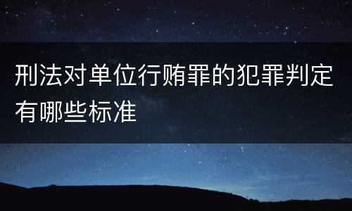 刑法对单位行贿罪的犯罪判定有哪些标准