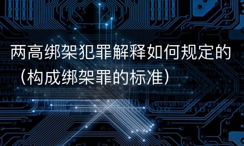 两高绑架犯罪解释如何规定的（构成绑架罪的标准）