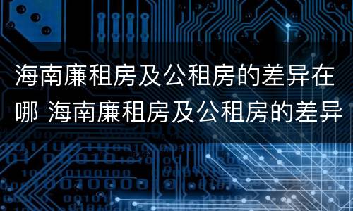 海南廉租房及公租房的差异在哪 海南廉租房及公租房的差异在哪查