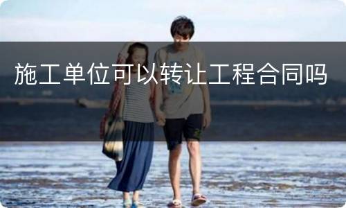 施工单位可以转让工程合同吗