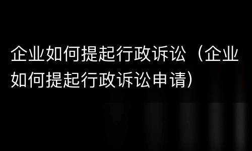 企业如何提起行政诉讼（企业如何提起行政诉讼申请）