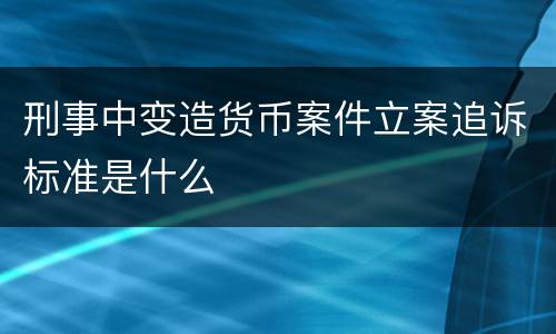 刑事中变造货币案件立案追诉标准是什么
