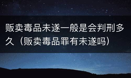 贩卖毒品未遂一般是会判刑多久（贩卖毒品罪有未遂吗）