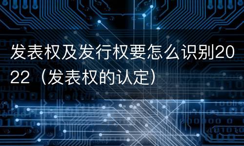 发表权及发行权要怎么识别2022（发表权的认定）