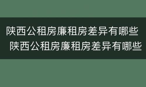陕西公租房廉租房差异有哪些 陕西公租房廉租房差异有哪些内容