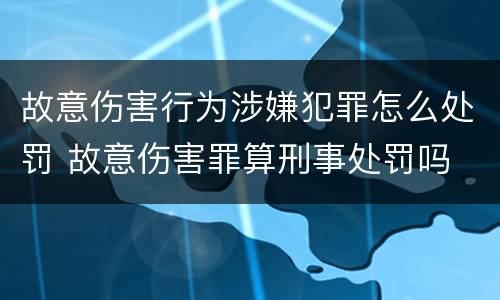 故意伤害行为涉嫌犯罪怎么处罚 故意伤害罪算刑事处罚吗