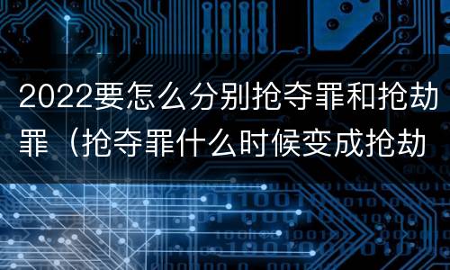 2022要怎么分别抢夺罪和抢劫罪（抢夺罪什么时候变成抢劫罪）