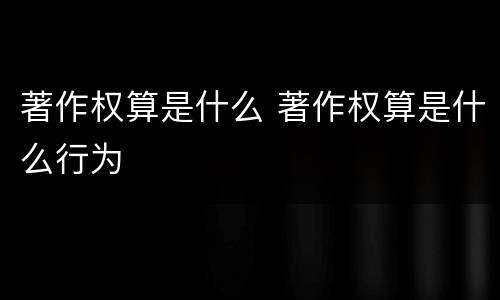 著作权算是什么 著作权算是什么行为
