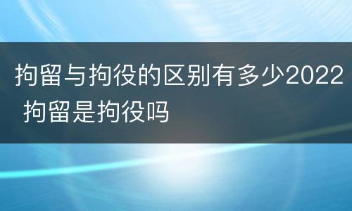 拘留与拘役的区别有多少2022 拘留是拘役吗