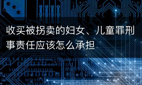 收买被拐卖的妇女、儿童罪刑事责任应该怎么承担