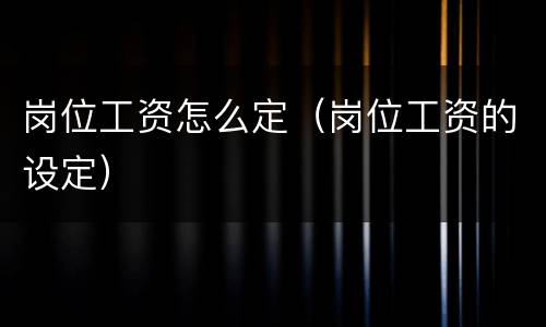 岗位工资怎么定（岗位工资的设定）