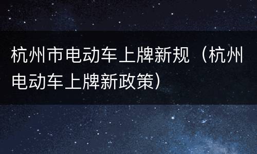 杭州市电动车上牌新规（杭州电动车上牌新政策）