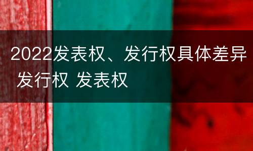 2022发表权、发行权具体差异 发行权 发表权