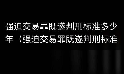 强迫交易罪既遂判刑标准多少年（强迫交易罪既遂判刑标准多少年）