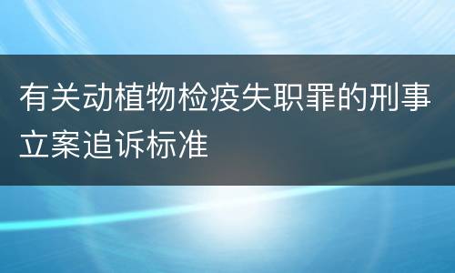 有关动植物检疫失职罪的刑事立案追诉标准