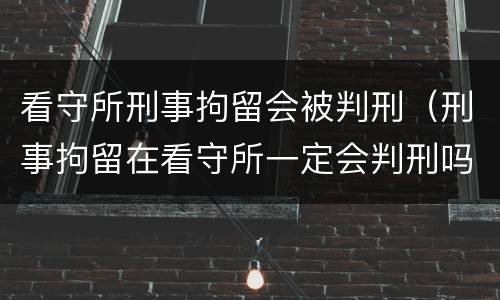 看守所刑事拘留会被判刑（刑事拘留在看守所一定会判刑吗?）