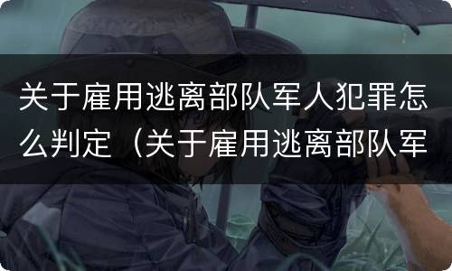 关于雇用逃离部队军人犯罪怎么判定（关于雇用逃离部队军人犯罪怎么判定的）