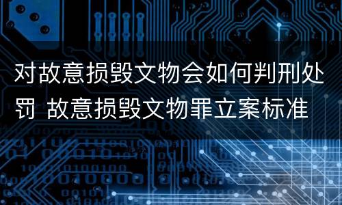对故意损毁文物会如何判刑处罚 故意损毁文物罪立案标准