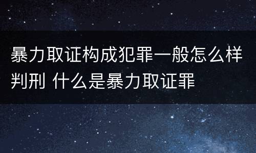 暴力取证构成犯罪一般怎么样判刑 什么是暴力取证罪
