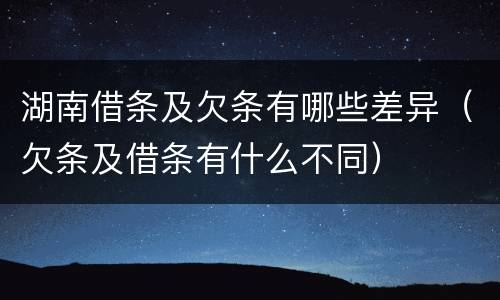 湖南借条及欠条有哪些差异（欠条及借条有什么不同）