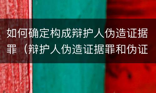 如何确定构成辩护人伪造证据罪（辩护人伪造证据罪和伪证罪）