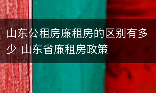 山东公租房廉租房的区别有多少 山东省廉租房政策