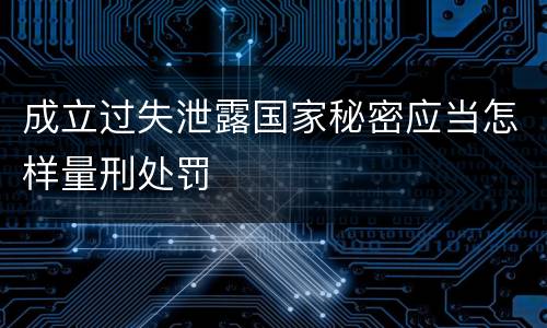 成立过失泄露国家秘密应当怎样量刑处罚