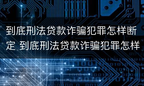 到底刑法贷款诈骗犯罪怎样断定 到底刑法贷款诈骗犯罪怎样断定罪名