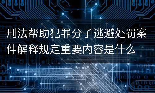 刑法帮助犯罪分子逃避处罚案件解释规定重要内容是什么