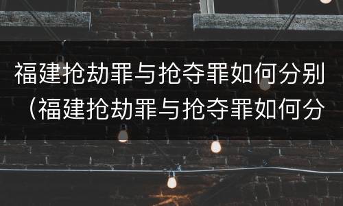 福建抢劫罪与抢夺罪如何分别（福建抢劫罪与抢夺罪如何分别判定）