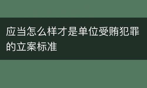应当怎么样才是单位受贿犯罪的立案标准