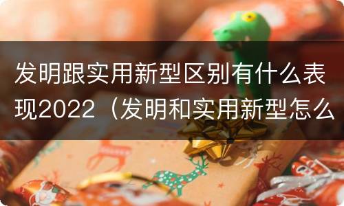 发明跟实用新型区别有什么表现2022（发明和实用新型怎么区分）