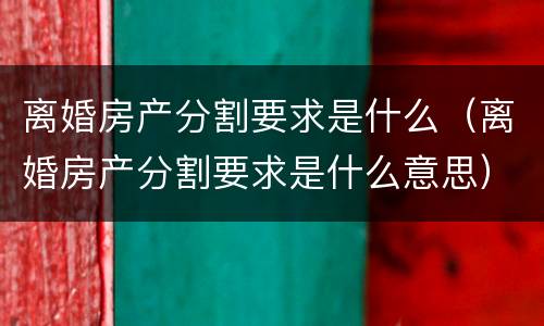 离婚房产分割要求是什么（离婚房产分割要求是什么意思）