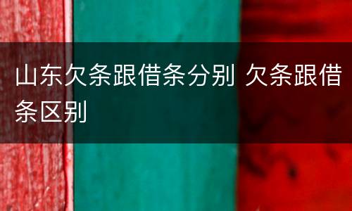 山东欠条跟借条分别 欠条跟借条区别