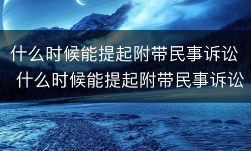 什么时候能提起附带民事诉讼 什么时候能提起附带民事诉讼请求