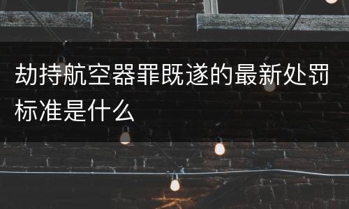 劫持航空器罪既遂的最新处罚标准是什么