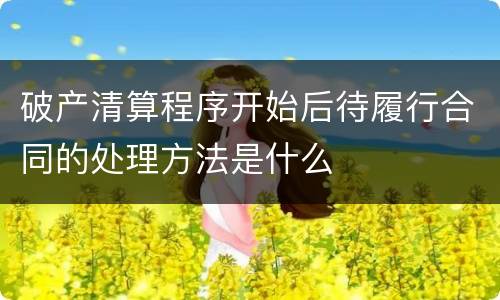 破产清算程序开始后待履行合同的处理方法是什么