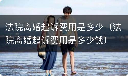 法院离婚起诉费用是多少（法院离婚起诉费用是多少钱）