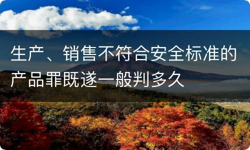生产、销售不符合安全标准的产品罪既遂一般判多久
