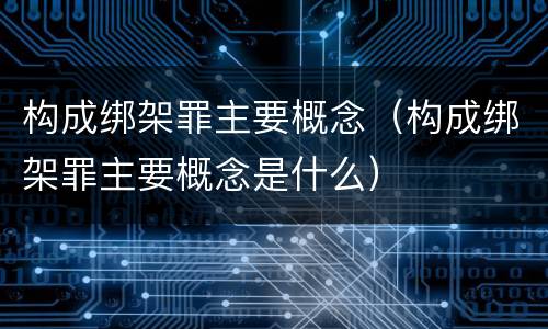 构成绑架罪主要概念（构成绑架罪主要概念是什么）