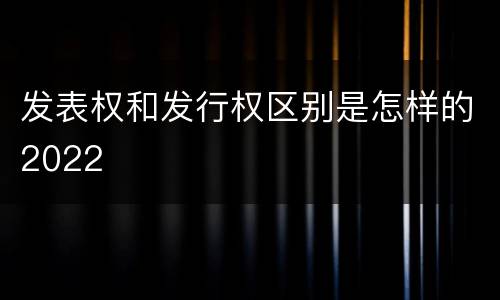 发表权和发行权区别是怎样的2022