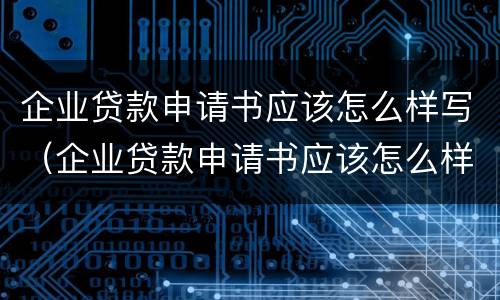 企业贷款申请书应该怎么样写（企业贷款申请书应该怎么样写才正确）