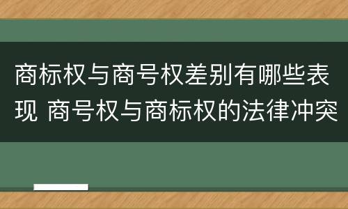 商标权与商号权差别有哪些表现 商号权与商标权的法律冲突与解决