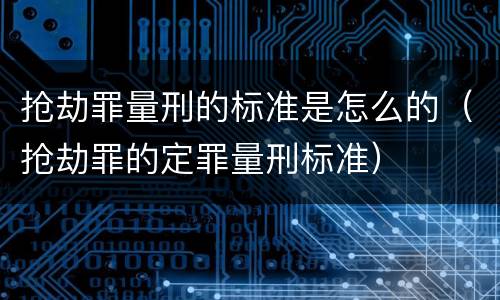 抢劫罪量刑的标准是怎么的（抢劫罪的定罪量刑标准）