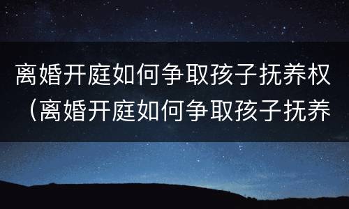 离婚开庭如何争取孩子抚养权（离婚开庭如何争取孩子抚养权视频）