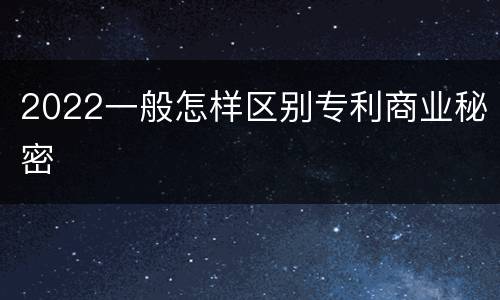 2022一般怎样区别专利商业秘密