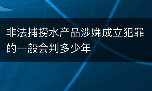 非法捕捞水产品涉嫌成立犯罪的一般会判多少年