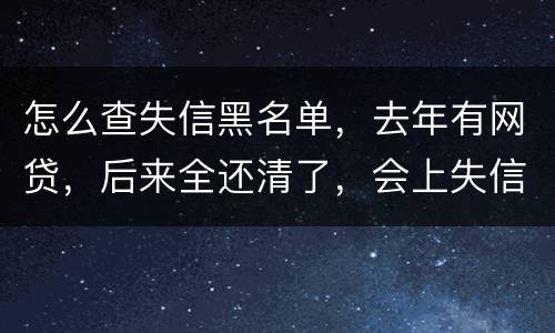 怎么查失信黑名单,去年有网贷,后来全还清了,会上失信。黑名单吗