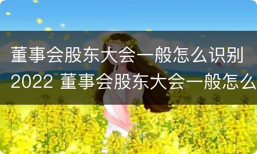 董事会股东大会一般怎么识别2022 董事会股东大会一般怎么识别2022年的