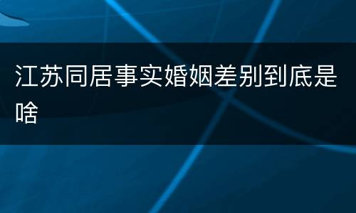 江苏同居事实婚姻差别到底是啥